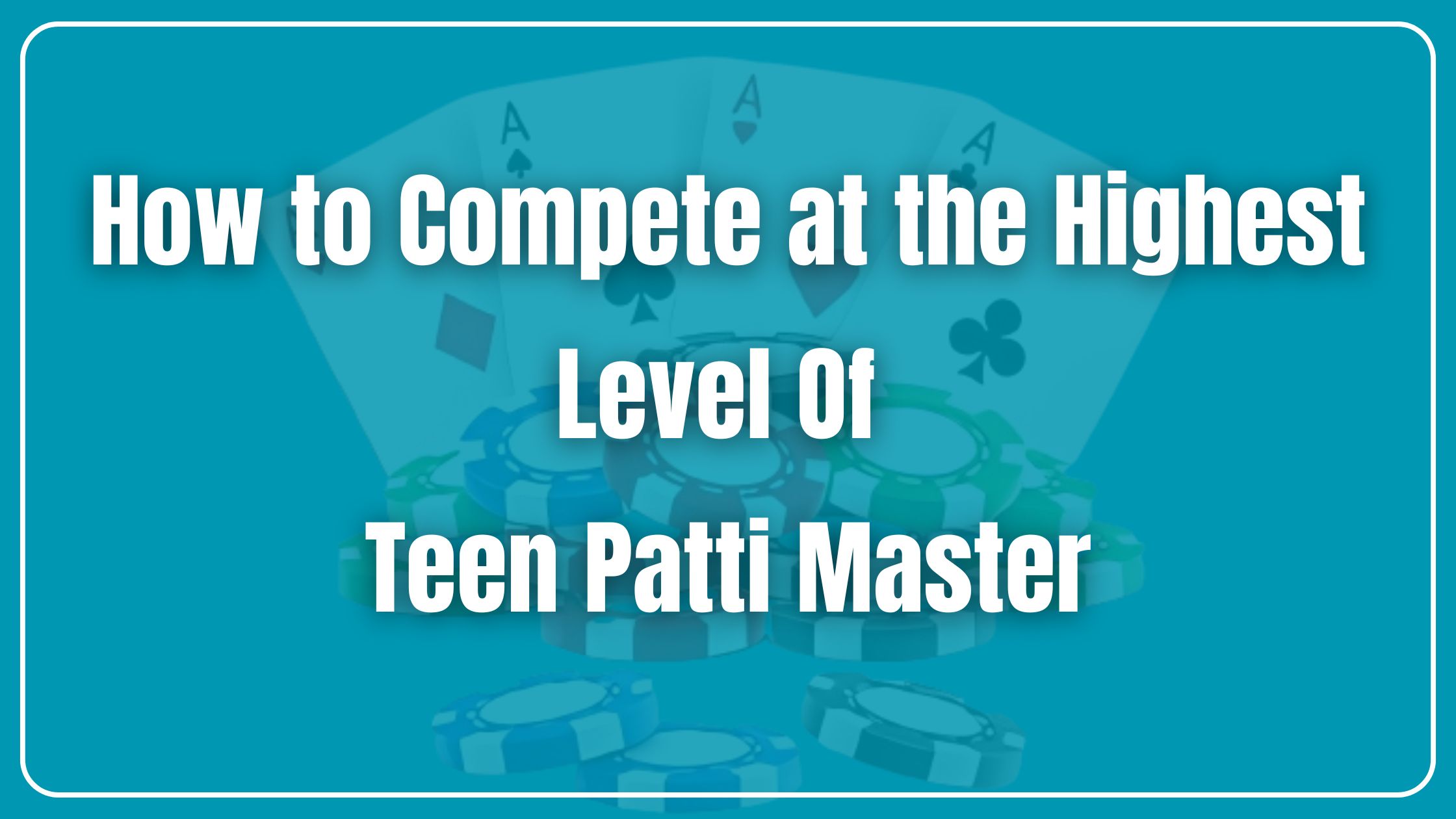 How to Compete at the Highest Level Of Teen Patti Master